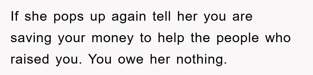 If she pops up again tell her you are saving your money to help the people who raised you. You owe her nothing.
