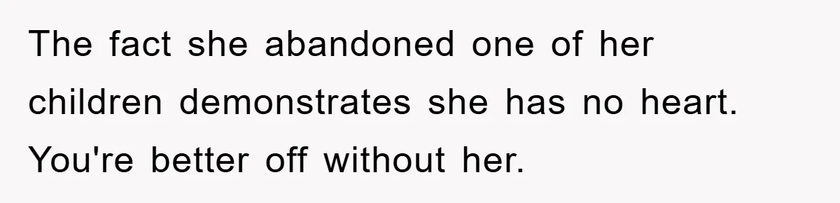 The fact she abandoned one of her children demonstrates she has no heart. You're better off without her.