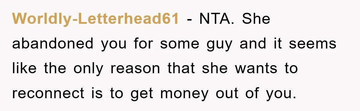 Worldly-Letterhead61 − NTA. She abandoned you for some guy and it seems like the only reason that she wants to reconnect is to get money out of you.