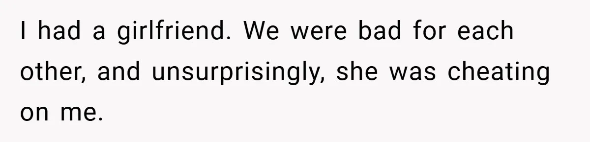 I had a girlfriend. We were bad for each other, and unsurprisingly, she was cheating on me.