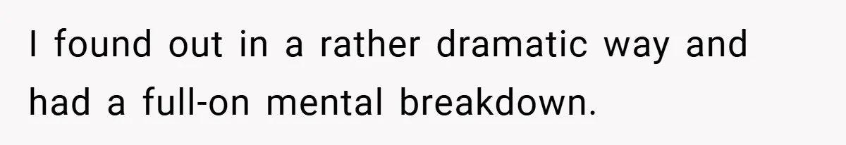 I found out in a rather dramatic way and had a full-on mental breakdown.