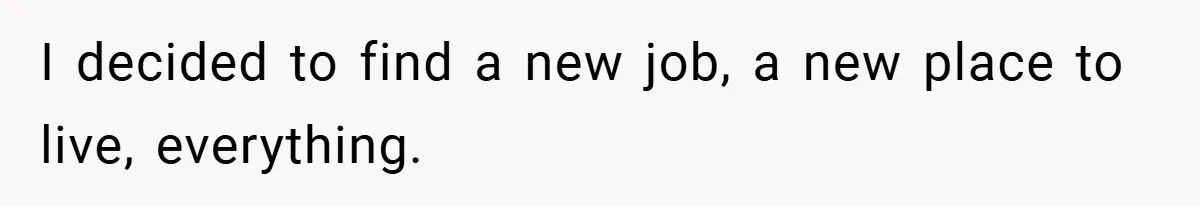 I decided to find a new job, a new place to live, everything.