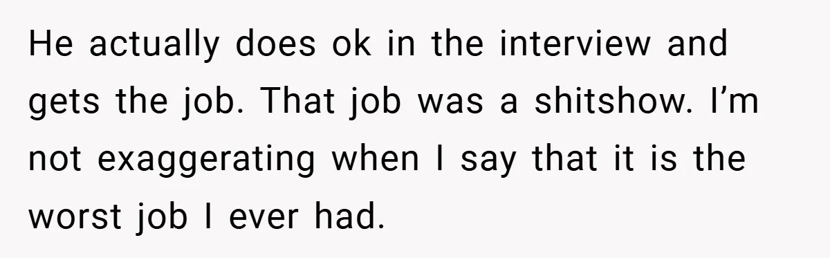 He actually does ok in the interview and gets the job. That job was a shitshow. I’m not exaggerating when I say that it is the worst job I ever...