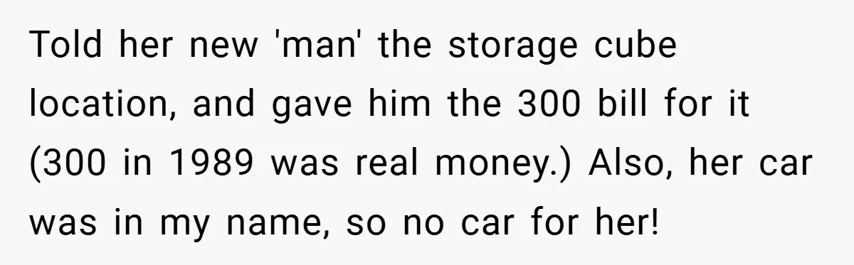 Told her new 'man' the storage cube location, and gave him the 300 bill for it (300 in 1989 was real money.) Also, her car was in my name, so...