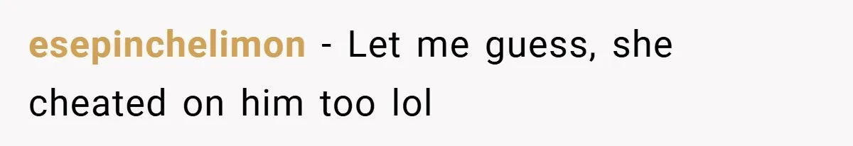 esepinchelimon − Let me guess, she cheated on him too lol