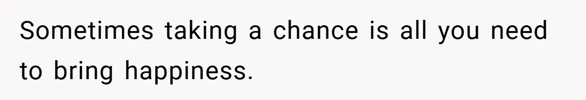 Sometimes taking a chance is all you need to bring happiness.