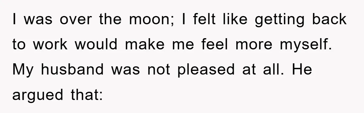 Mom Tries To Return To Work After Maternity Leave, Husband Treats It Like Divorce Papers I was over the moon; I felt like getting back to work would make me feel more myself. My husband was not pleased at all. He argued that:
