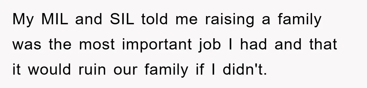 Mom Tries To Return To Work After Maternity Leave, Husband Treats It Like Divorce Papers My MIL and SIL told me raising a family was the most important job I had and that it would ruin our family if I didn't.