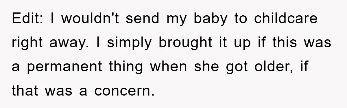 Mom Tries To Return To Work After Maternity Leave, Husband Treats It Like Divorce Papers Edit: I wouldn't send my baby to childcare right away. I simply brought it up if this was a permanent thing when she got older, if that was a concern.