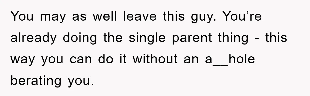 Mom Tries To Return To Work After Maternity Leave, Husband Treats It Like Divorce Papers You may as well leave this guy. You’re already doing the single parent thing - this way you can do it without an a__hole berating you.