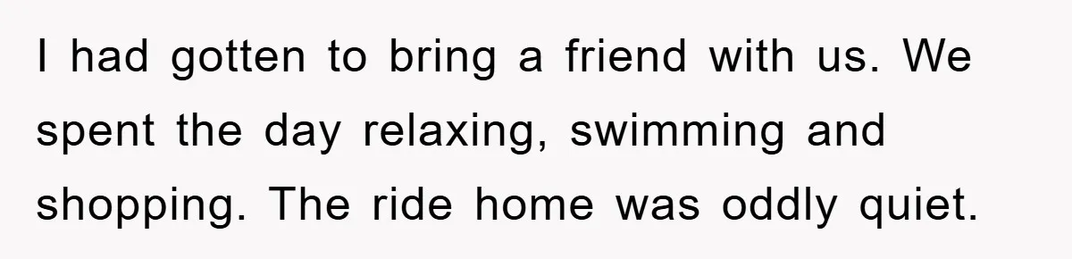 Woman Presses Charges After Mother Abused Her As Child, Then Stole Her Education Savings As Adult I had gotten to bring a friend with us. We spent the day relaxing, swimming and shopping. The ride home was oddly quiet.