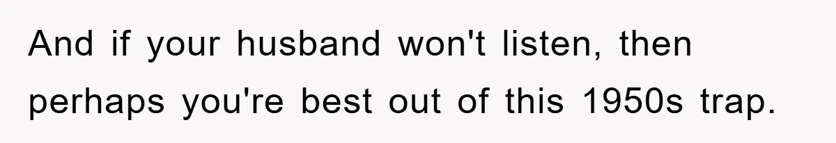 Mom Tries To Return To Work After Maternity Leave, Husband Treats It Like Divorce Papers And if your husband won't listen, then perhaps you're best out of this 1950s trap.