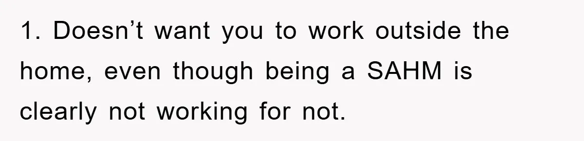 Mom Tries To Return To Work After Maternity Leave, Husband Treats It Like Divorce Papers 1. Doesn’t want you to work outside the home, even though being a SAHM is clearly not working for not.