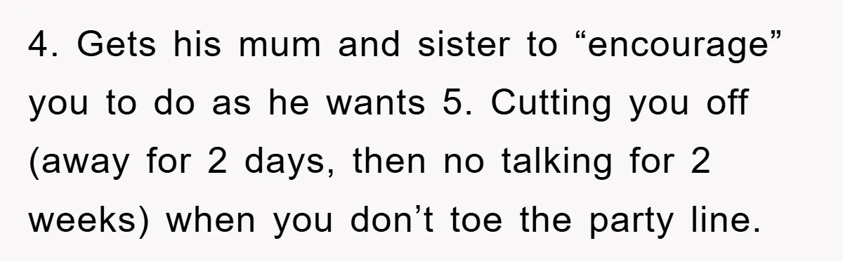 Mom Tries To Return To Work After Maternity Leave, Husband Treats It Like Divorce Papers 4. Gets his mum and sister to “encourage” you to do as he wants 5. Cutting you off (away for 2 days, then no talking for 2 weeks) when you...