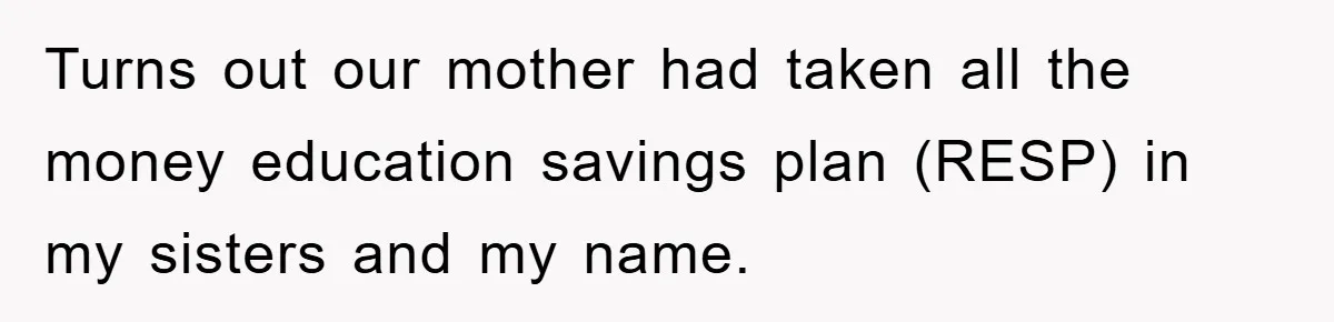 Woman Presses Charges After Mother Abused Her As Child, Then Stole Her Education Savings As Adult Turns out our mother had taken all the money education savings plan (RESP) in my sisters and my name.