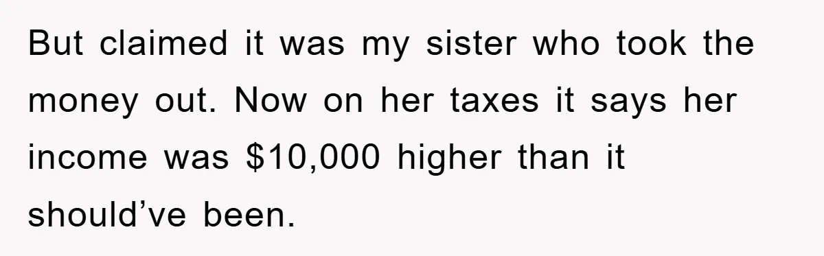 Woman Presses Charges After Mother Abused Her As Child, Then Stole Her Education Savings As Adult But claimed it was my sister who took the money out. Now on her taxes it says her income was $10,000 higher than it should’ve been.