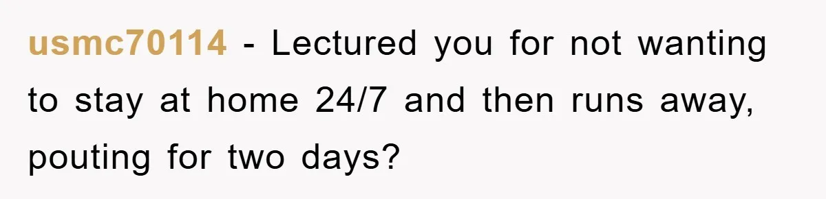 Mom Tries To Return To Work After Maternity Leave, Husband Treats It Like Divorce Papers usmc70114 − Lectured you for not wanting to stay at home 24/7 and then runs away, pouting for two days?