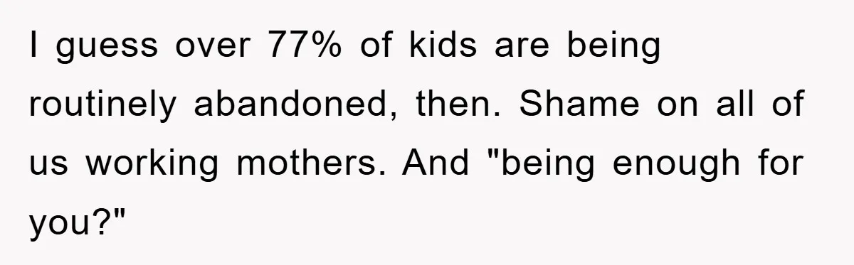 Mom Tries To Return To Work After Maternity Leave, Husband Treats It Like Divorce Papers I guess over 77% of kids are being routinely abandoned, then. Shame on all of us working mothers. And "being enough for you?"