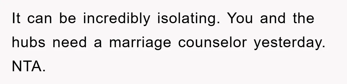 Mom Tries To Return To Work After Maternity Leave, Husband Treats It Like Divorce Papers It can be incredibly isolating. You and the hubs need a marriage counselor yesterday. NTA.