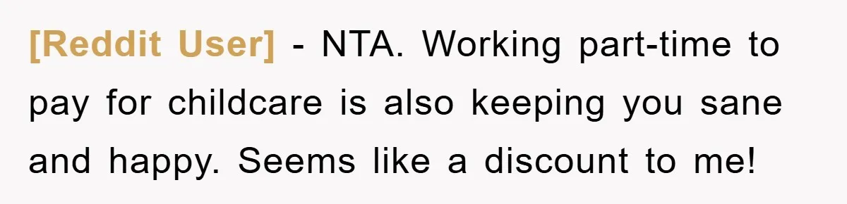 [Reddit User] − NTA. Working part-time to pay for childcare is also keeping you sane and happy. Seems like a discount to me!
