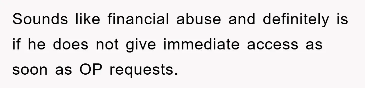 Mom Tries To Return To Work After Maternity Leave, Husband Treats It Like Divorce Papers Sounds like financial abuse and definitely is if he does not give immediate access as soon as OP requests.