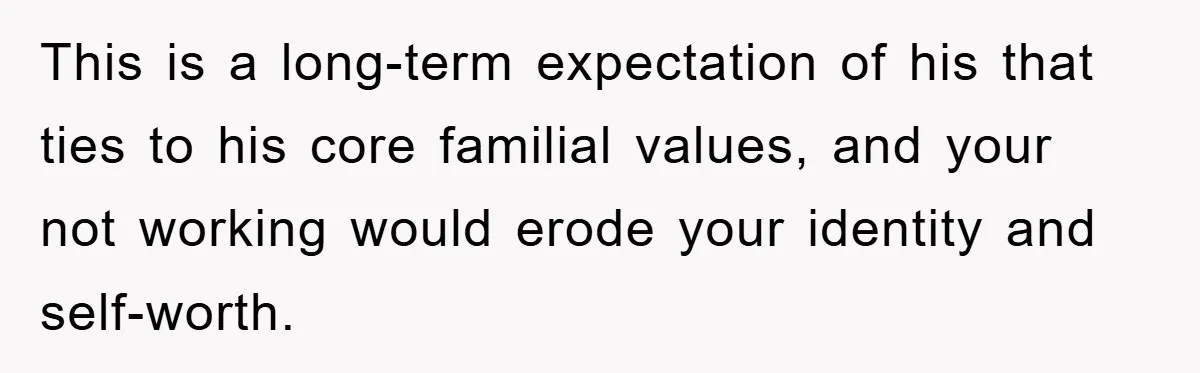Mom Tries To Return To Work After Maternity Leave, Husband Treats It Like Divorce Papers This is a long-term expectation of his that ties to his core familial values, and your not working would erode your identity and self-worth.