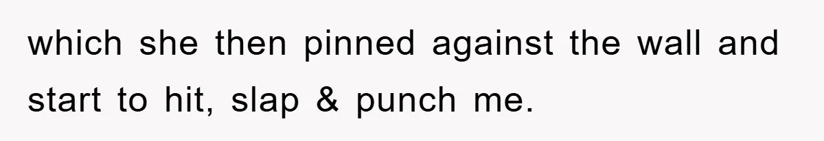Woman Presses Charges After Mother Abused Her As Child, Then Stole Her Education Savings As Adult which she then pinned against the wall and start to hit, slap & punch me.