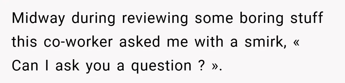 Midway during reviewing some boring stuff this co-worker asked me with a smirk, « Can I ask you a question ? ».