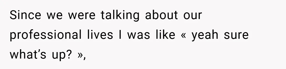 Since we were talking about our professional lives I was like « yeah sure what’s up? »,