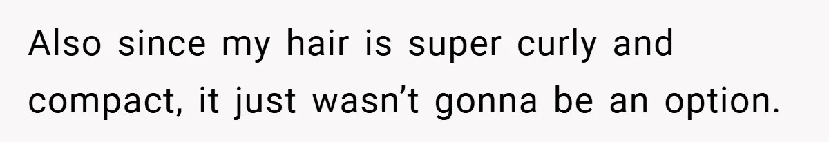 Also since my hair is super curly and compact, it just wasn’t gonna be an option.