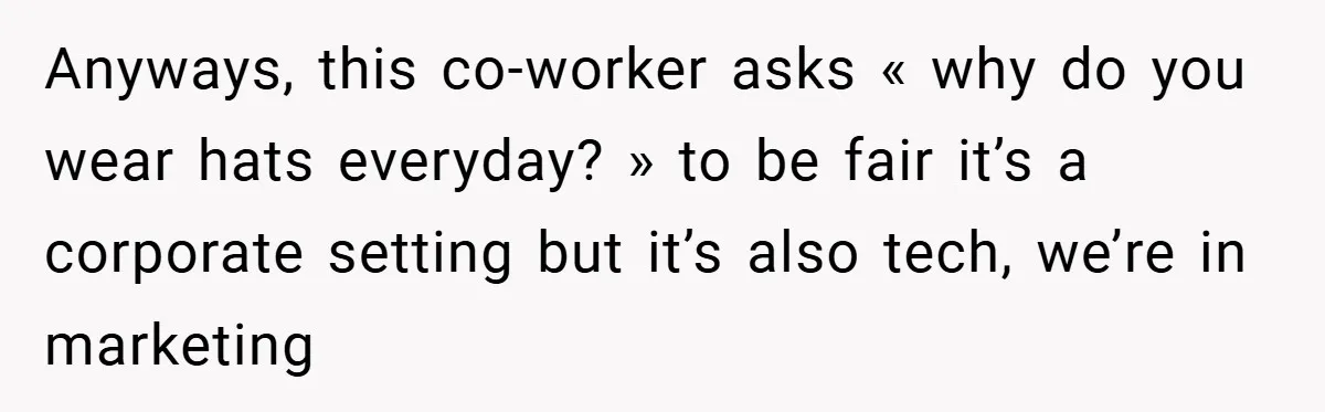 Anyways, this co-worker asks « why do you wear hats everyday? » to be fair it’s a corporate setting but it’s also tech, we’re in marketing
