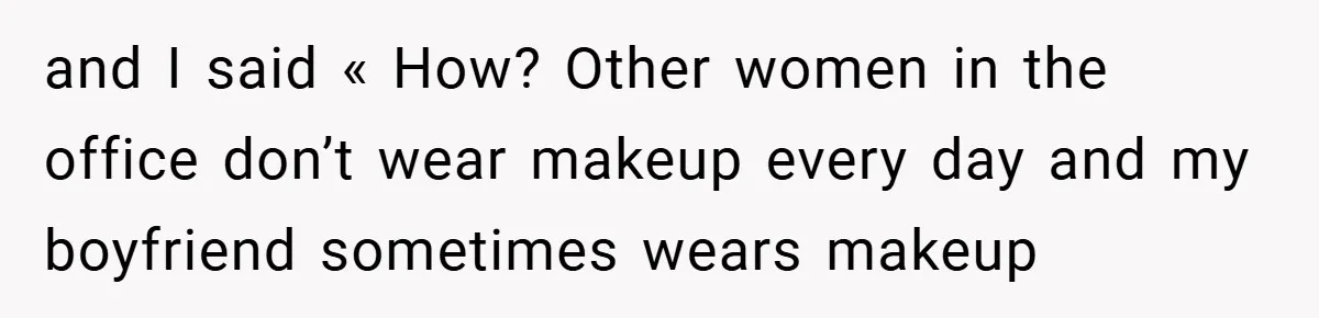 and I said « How? Other women in the office don’t wear makeup every day and my boyfriend sometimes wears makeup