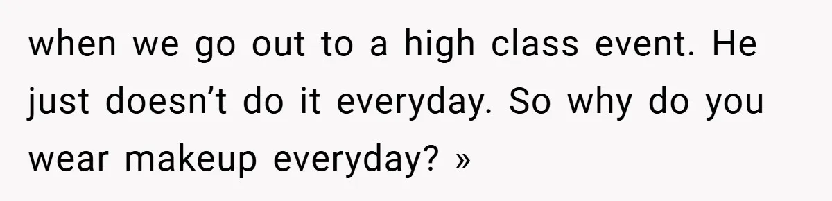 when we go out to a high class event. He just doesn’t do it everyday. So why do you wear makeup everyday? »