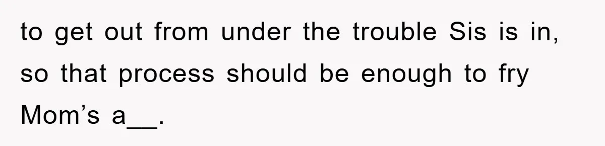 Woman Presses Charges After Mother Abused Her As Child, Then Stole Her Education Savings As Adult to get out from under the trouble Sis is in, so that process should be enough to fry Mom’s a__.