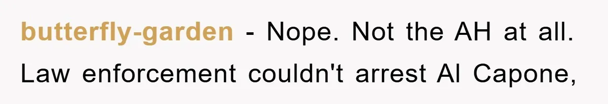 Woman Presses Charges After Mother Abused Her As Child, Then Stole Her Education Savings As Adult butterfly-garden − Nope. Not the AH at all. Law enforcement couldn't arrest Al Capone,
