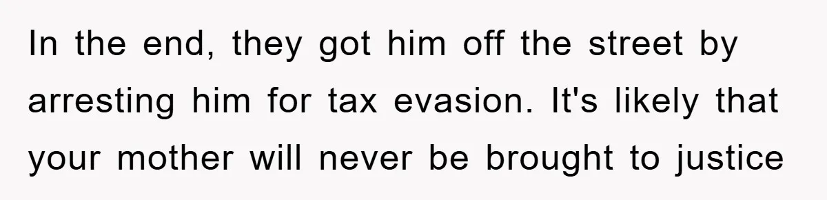 Woman Presses Charges After Mother Abused Her As Child, Then Stole Her Education Savings As Adult In the end, they got him off the street by arresting him for tax evasion. It's likely that your mother will never be brought to justice