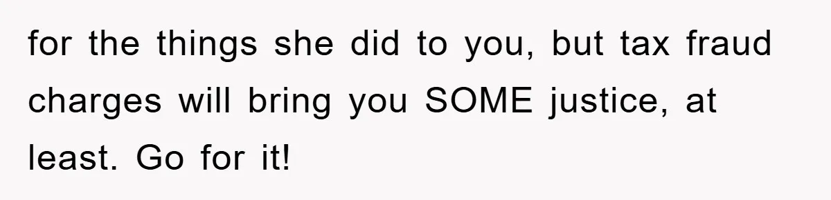 Woman Presses Charges After Mother Abused Her As Child, Then Stole Her Education Savings As Adult for the things she did to you, but tax fraud charges will bring you SOME justice, at least. Go for it!