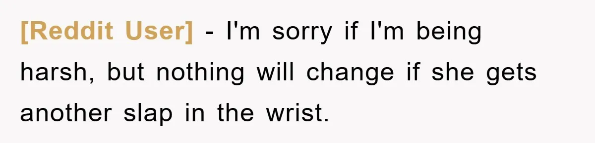 [Reddit User] − I'm sorry if I'm being harsh, but nothing will change if she gets another slap in the wrist.