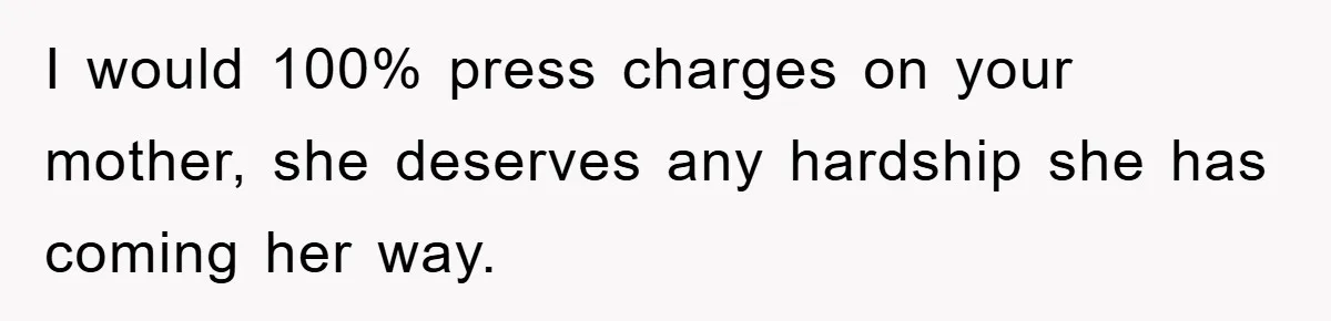 Woman Presses Charges After Mother Abused Her As Child, Then Stole Her Education Savings As Adult I would 100% press charges on your mother, she deserves any hardship she has coming her way.
