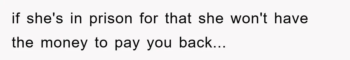 Woman Presses Charges After Mother Abused Her As Child, Then Stole Her Education Savings As Adult if she's in prison for that she won't have the money to pay you back...