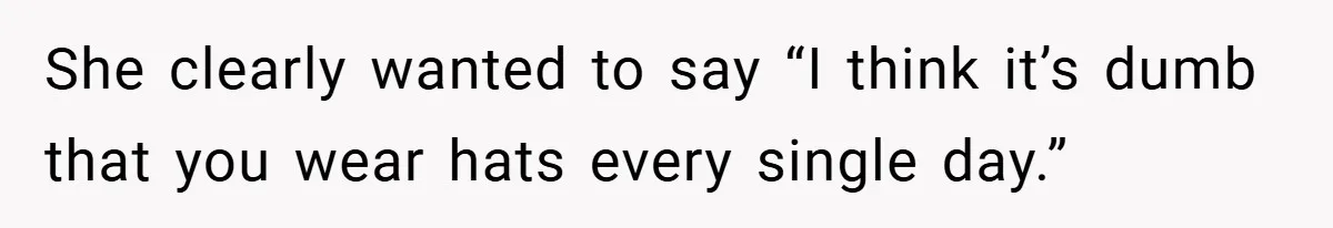 She clearly wanted to say “I think it’s dumb that you wear hats every single day.”