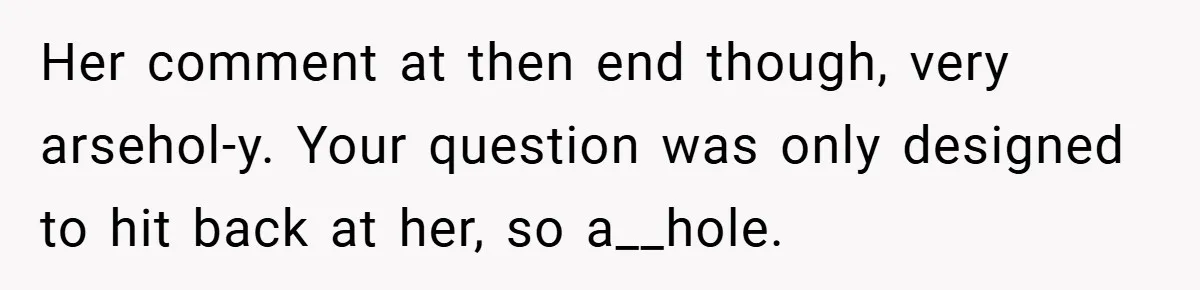Her comment at then end though, very arsehol-y. Your question was only designed to hit back at her, so a__hole.