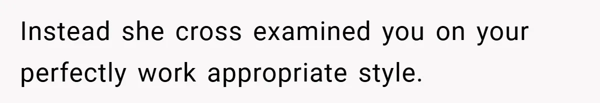 Instead she cross examined you on your perfectly work appropriate style.
