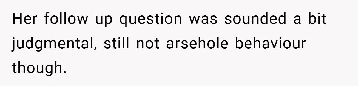 Her follow up question was sounded a bit judgmental, still not arsehole behaviour though.