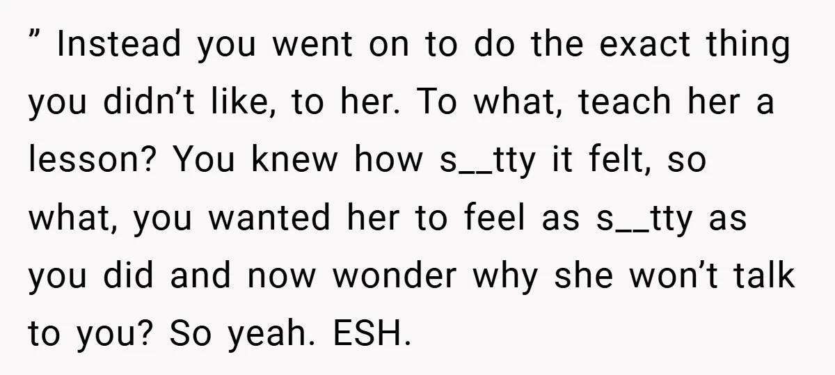 ” Instead you went on to do the exact thing you didn’t like, to her. To what, teach her a lesson? You knew how s__tty it felt, so what, you...