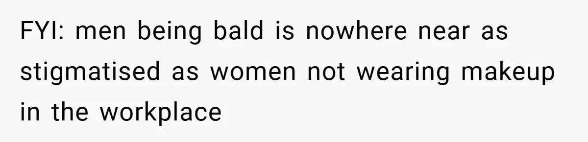 FYI: men being bald is nowhere near as stigmatised as women not wearing makeup in the workplace