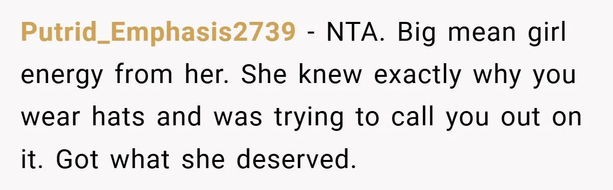 Putrid_Emphasis2739 − NTA. Big mean girl energy from her. She knew exactly why you wear hats and was trying to call you out on it. Got what she deserved.
