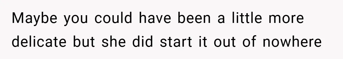 Maybe you could have been a little more delicate but she did start it out of nowhere