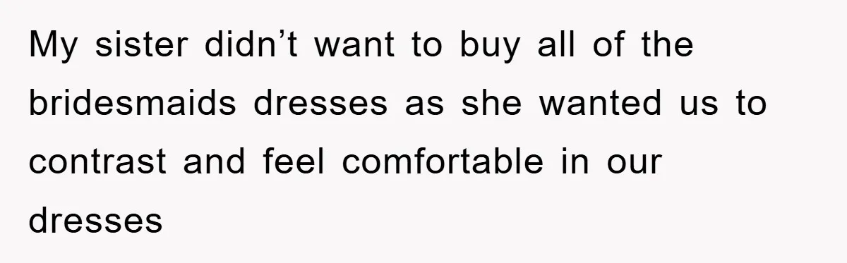 My sister didn’t want to buy all of the bridesmaids dresses as she wanted us to contrast and feel comfortable in our dresses
