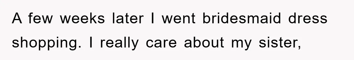 A few weeks later I went bridesmaid dress shopping. I really care about my sister,